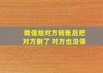 微信给对方转账后把对方删了 对方也没领